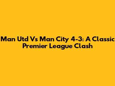 Man Utd Vs Man City 4-3: A Classic Premier League Clash