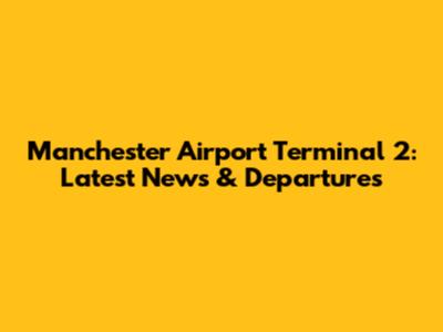 Manchester Airport Terminal 2: Latest News & Departures