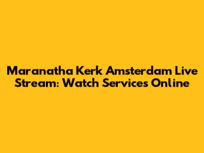 Maranatha Kerk Amsterdam Live Stream: Watch Services Online