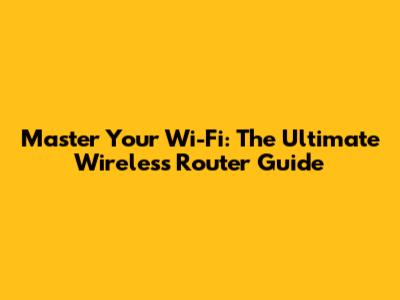 Master Your Wi-Fi: The Ultimate Wireless Router Guide