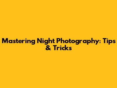 Mastering Night Photography: Tips & Tricks