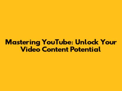 Mastering YouTube: Unlock Your Video Content Potential