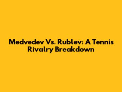 Medvedev Vs. Rublev: A Tennis Rivalry Breakdown