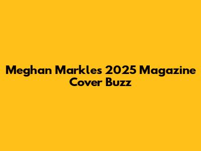 Meghan Markle's 2025 Magazine Cover Buzz