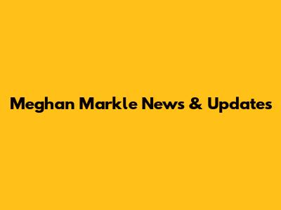 Meghan Markle News & Updates