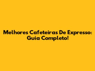 Melhores Cafeteiras De Expresso: Guia Completo!