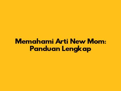 Memahami Arti "New Mom": Panduan Lengkap