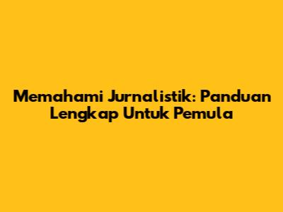 Memahami Jurnalistik: Panduan Lengkap Untuk Pemula
