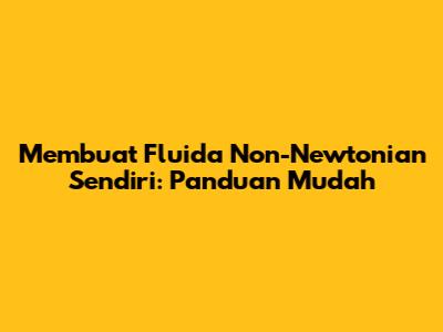 Membuat Fluida Non-Newtonian Sendiri: Panduan Mudah
