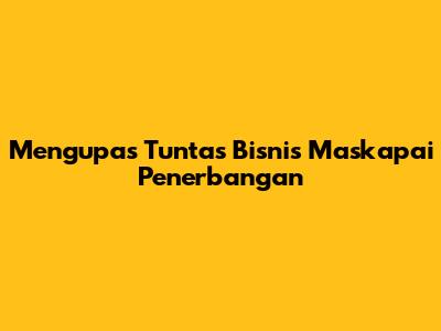 Mengupas Tuntas Bisnis Maskapai Penerbangan