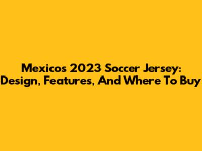 Mexico's 2023 Soccer Jersey: Design, Features, And Where To Buy