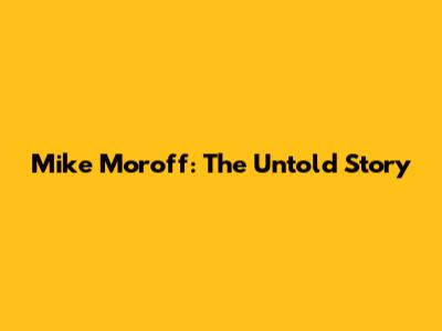 Mike Moroff: The Untold Story