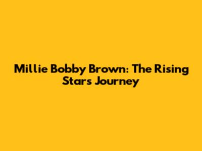 Millie Bobby Brown: The Rising Star's Journey