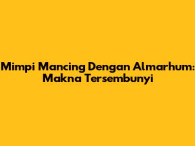 Mimpi Mancing Dengan Almarhum: Makna Tersembunyi