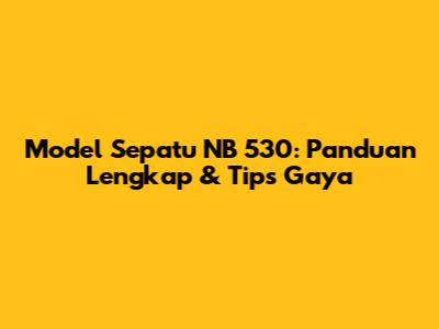 Model Sepatu NB 530: Panduan Lengkap & Tips Gaya