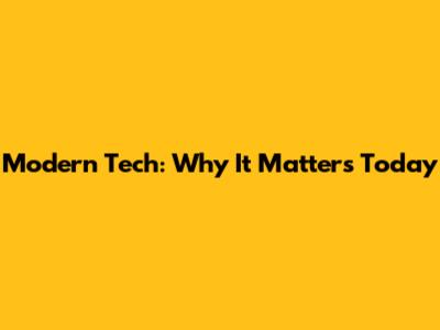 Modern Tech: Why It Matters Today