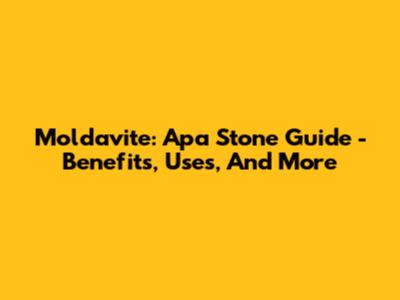 Moldavite: Apa Stone Guide - Benefits, Uses, And More