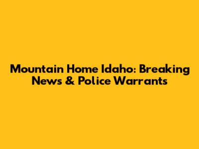 Mountain Home Idaho: Breaking News & Police Warrants