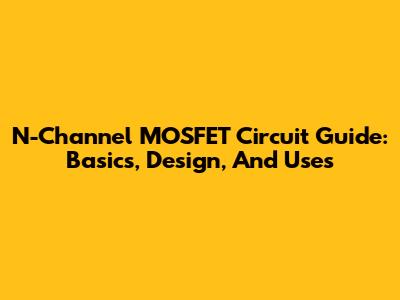 N-Channel MOSFET Circuit Guide: Basics, Design, And Uses