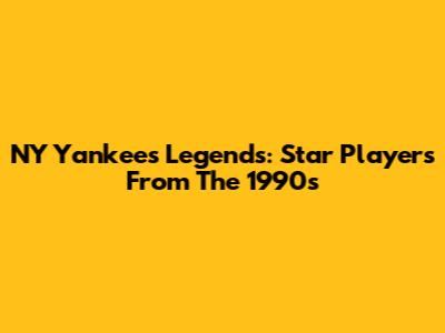 NY Yankees Legends: Star Players From The 1990s