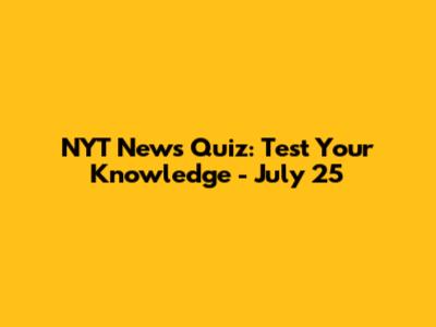 NYT News Quiz: Test Your Knowledge - July 25