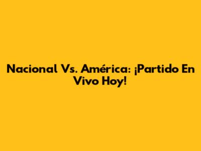 Nacional Vs. América: ¡Partido En Vivo Hoy!