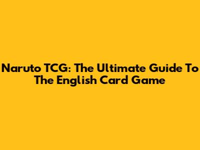 Naruto TCG: The Ultimate Guide To The English Card Game