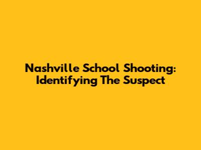 Nashville School Shooting: Identifying The Suspect