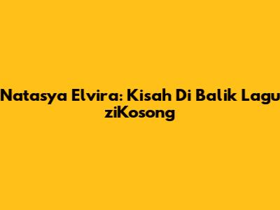 Natasya Elvira: Kisah Di Balik Lagu "ziKosong"