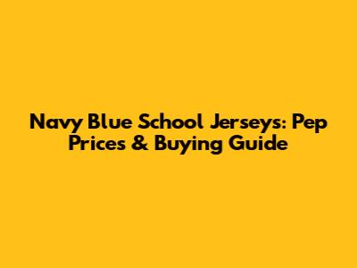 Navy Blue School Jerseys: Pep Prices & Buying Guide