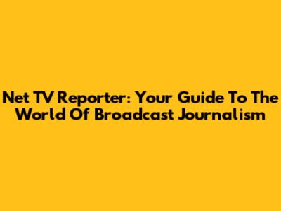 Net TV Reporter: Your Guide To The World Of Broadcast Journalism