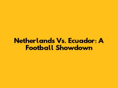 Netherlands Vs. Ecuador: A Football Showdown