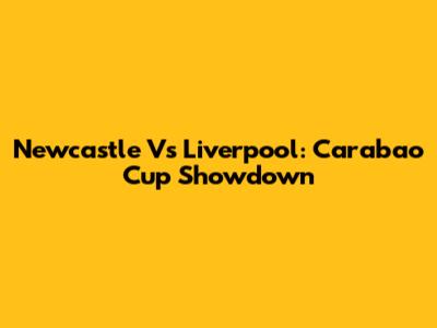 Newcastle Vs Liverpool: Carabao Cup Showdown