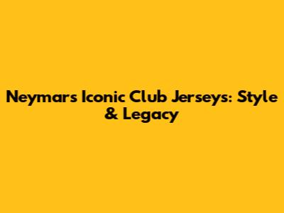 Neymar's Iconic Club Jerseys: Style & Legacy