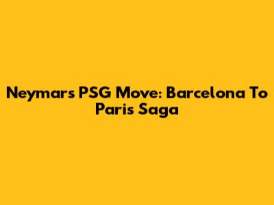 Neymar's PSG Move: Barcelona To Paris Saga