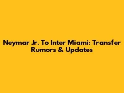 Neymar Jr. To Inter Miami: Transfer Rumors & Updates