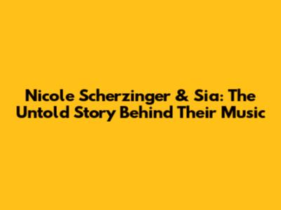 Nicole Scherzinger & Sia: The Untold Story Behind Their Music