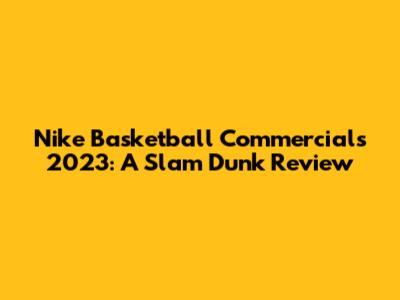 Nike Basketball Commercials 2023: A Slam Dunk Review