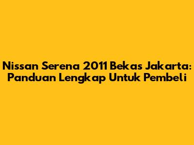 Nissan Serena 2011 Bekas Jakarta: Panduan Lengkap Untuk Pembeli