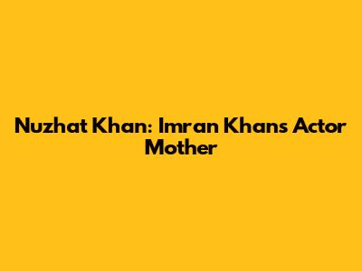 Nuzhat Khan: Imran Khan's Actor Mother
