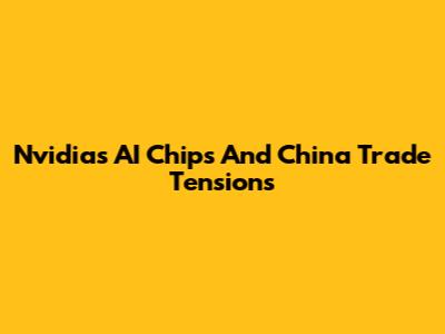 Nvidia's AI Chips And China Trade Tensions