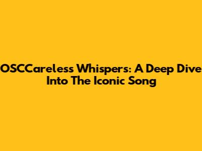 OSCCareless Whispers: A Deep Dive Into The Iconic Song