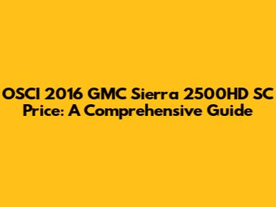 OSCI 2016 GMC Sierra 2500HD SC Price: A Comprehensive Guide