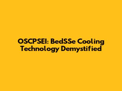 OSCPSEI: BedSSe Cooling Technology Demystified