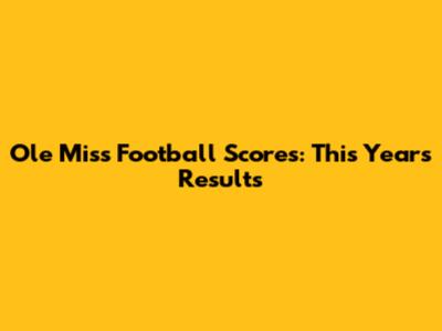 Ole Miss Football Scores: This Year's Results