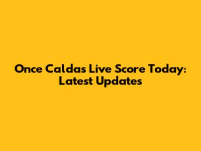 Once Caldas Live Score Today: Latest Updates