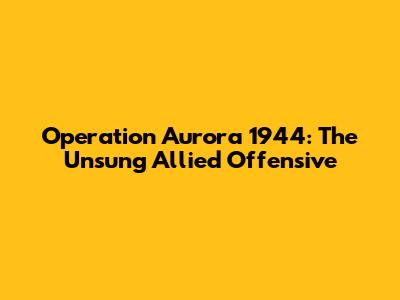 Operation Aurora 1944: The Unsung Allied Offensive