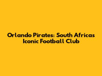 Orlando Pirates: South Africa's Iconic Football Club