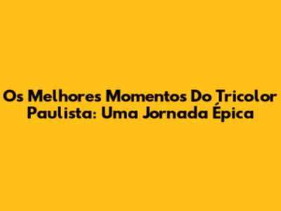 Os Melhores Momentos Do Tricolor Paulista: Uma Jornada Épica