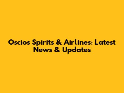 Oscios Spirits & Airlines: Latest News & Updates